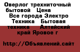 Оверлог трехниточный, бытовой › Цена ­ 2 800 - Все города Электро-Техника » Бытовая техника   . Алтайский край,Яровое г.